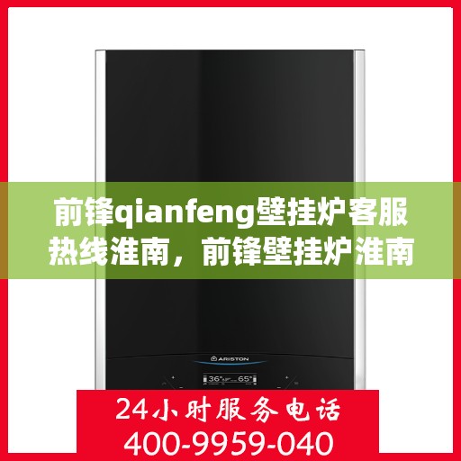 前锋qianfeng壁挂炉客服热线淮南，前锋壁挂炉淮南客服热线，专业解答您的疑问，贴心服务每一天