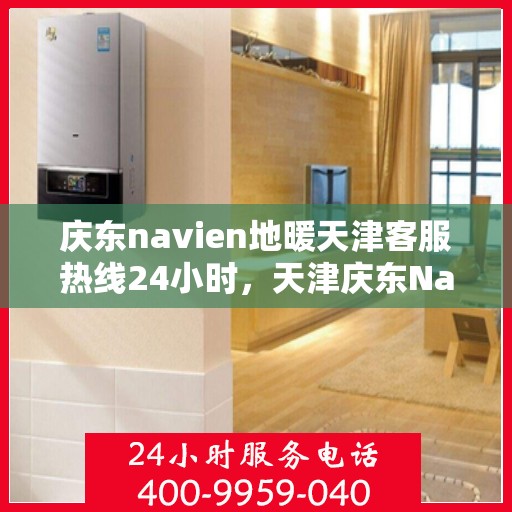 庆东navien地暖天津客服热线24小时，天津庆东Navien地暖全天候客服热线开通