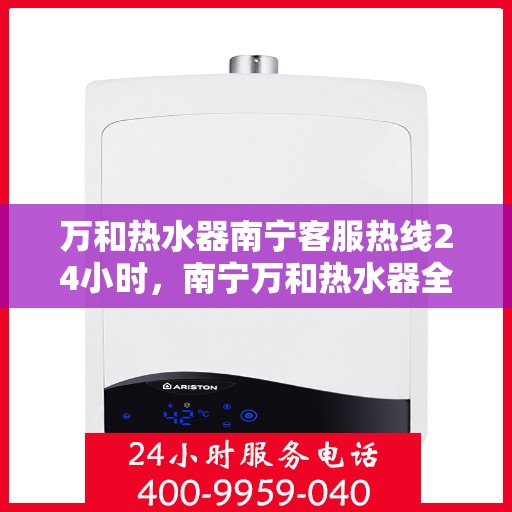 万和热水器南宁客服热线24小时，南宁万和热水器全天候客服热线，贴心服务随时在线