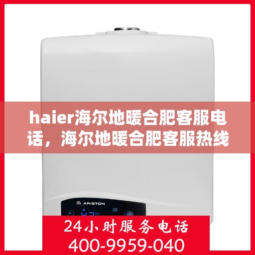 haier海尔地暖合肥客服电话，海尔地暖合肥客服热线，专业解答与贴心服务