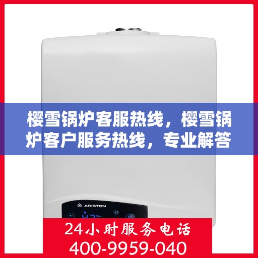 樱雪锅炉客服热线，樱雪锅炉客户服务热线，专业解答，贴心服务