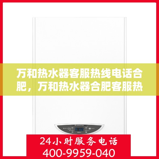 万和热水器客服热线电话合肥，万和热水器合肥客服热线全攻略