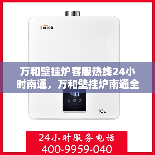 万和壁挂炉客服热线24小时南通，万和壁挂炉南通全天候客服热线，暖心服务随时在线