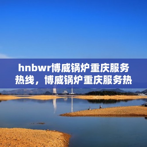 hnbwr博威锅炉重庆服务热线，博威锅炉重庆服务热线，专业团队，贴心服务