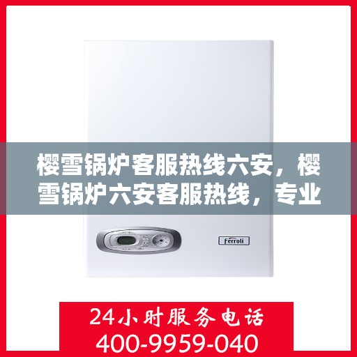 樱雪锅炉客服热线六安，樱雪锅炉六安客服热线，专业解答，贴心服务