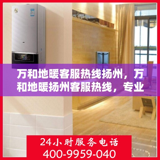 万和地暖客服热线扬州，万和地暖扬州客服热线，专业解答，温暖您的生活