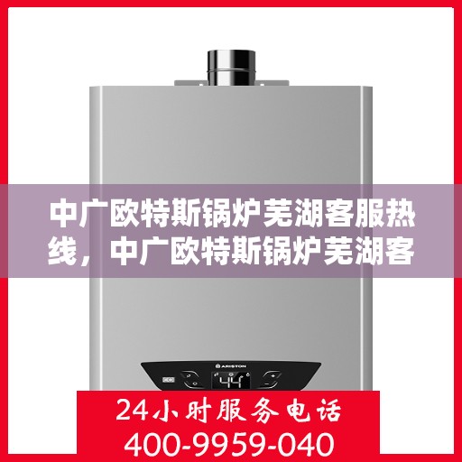 中广欧特斯锅炉芜湖客服热线，中广欧特斯锅炉芜湖客服热线，专业解答，贴心服务