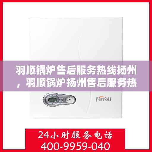 羽顺锅炉售后服务热线扬州，羽顺锅炉扬州售后服务热线，专业团队，贴心服务