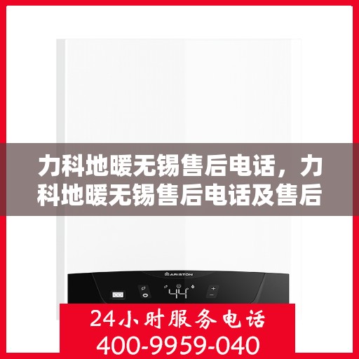 力科地暖无锡售后电话，力科地暖无锡售后电话及售后服务详解