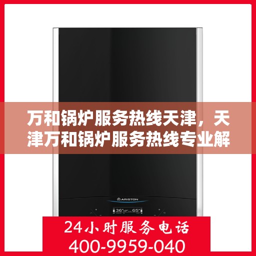 万和锅炉服务热线天津，天津万和锅炉服务热线专业解答，高效维修保障