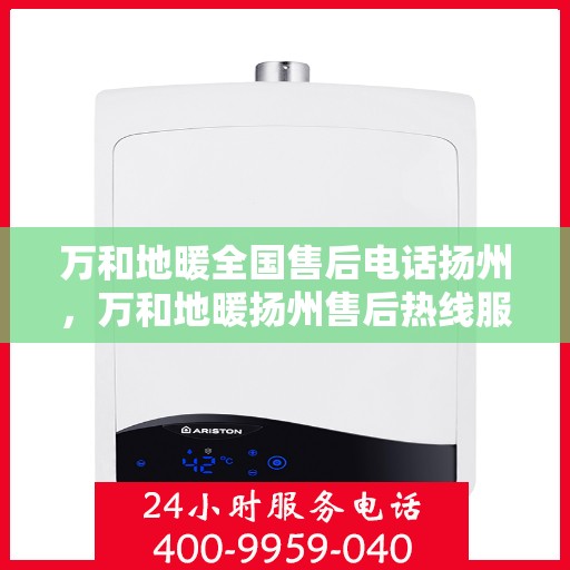 万和地暖全国售后电话扬州，万和地暖扬州售后热线服务，专业维修保障！