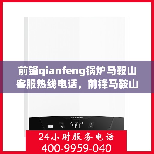 前锋qianfeng锅炉马鞍山客服热线电话，前锋马鞍山锅炉客服热线电话，专业解答，贴心服务