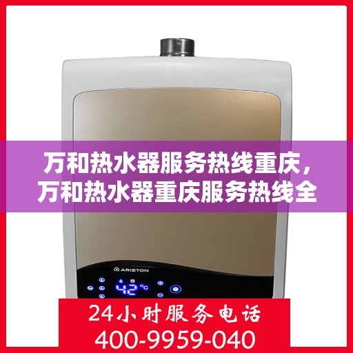 万和热水器服务热线重庆，万和热水器重庆服务热线全面支持，专业解决您的热水问题