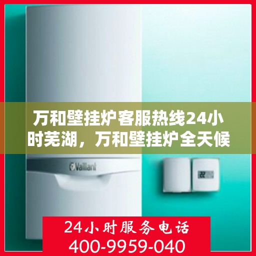 万和壁挂炉客服热线24小时芜湖，万和壁挂炉全天候客服热线落户芜湖，暖心服务不打烊