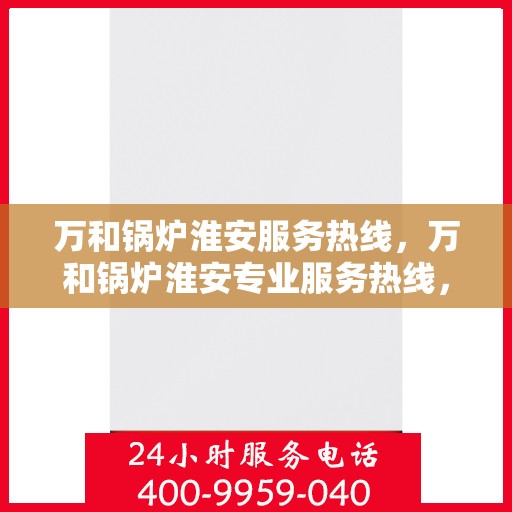 万和锅炉淮安服务热线，万和锅炉淮安专业服务热线，一站式解决方案解决您的锅炉需求