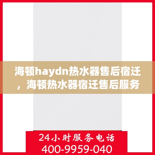 海顿haydn热水器售后宿迁，海顿热水器宿迁售后服务中心，专业维修，贴心服务