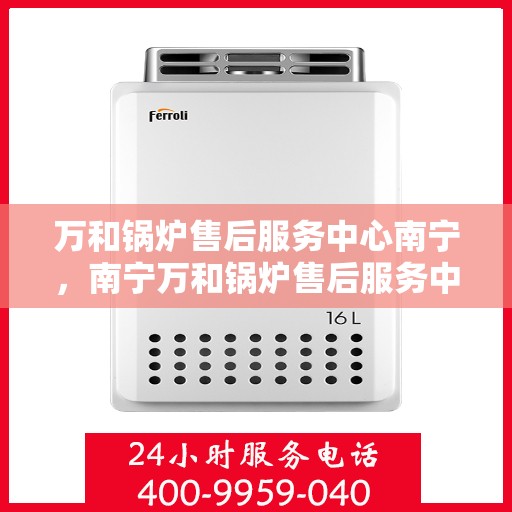 万和锅炉售后服务中心南宁，南宁万和锅炉售后服务中心，专业维修，贴心服务