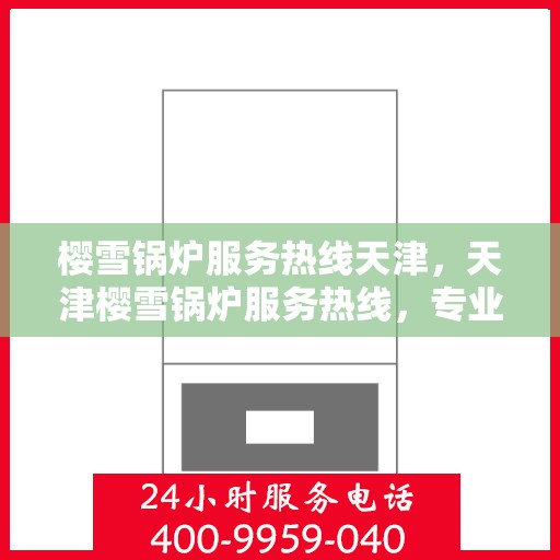 樱雪锅炉服务热线天津，天津樱雪锅炉服务热线，专业维修与支持团队为您护航