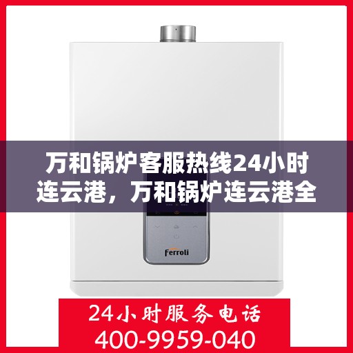 万和锅炉客服热线24小时连云港，万和锅炉连云港全天候客服热线，24小时竭诚为您服务