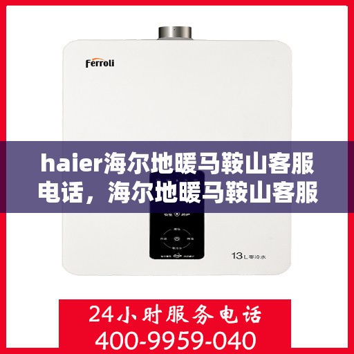 haier海尔地暖马鞍山客服电话，海尔地暖马鞍山客服热线，专业解答与贴心服务