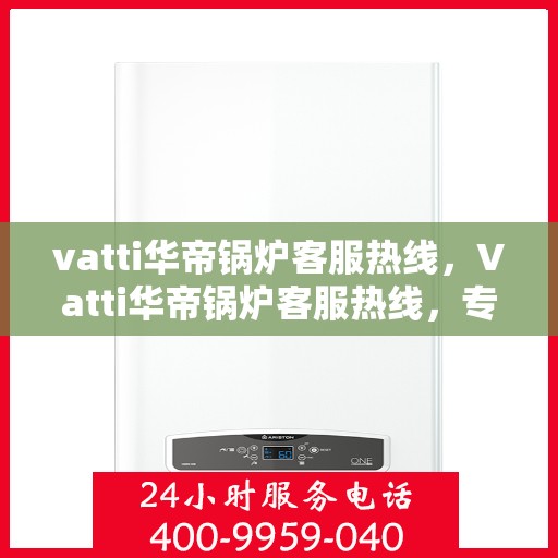vatti华帝锅炉客服热线，Vatti华帝锅炉客服热线，专业解答，贴心服务