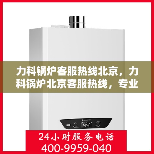 力科锅炉客服热线北京，力科锅炉北京客服热线，专业解答，贴心服务