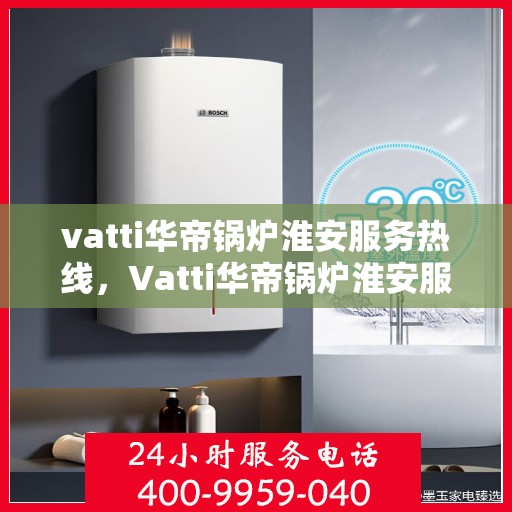 vatti华帝锅炉淮安服务热线，Vatti华帝锅炉淮安服务热线，专业团队，贴心服务