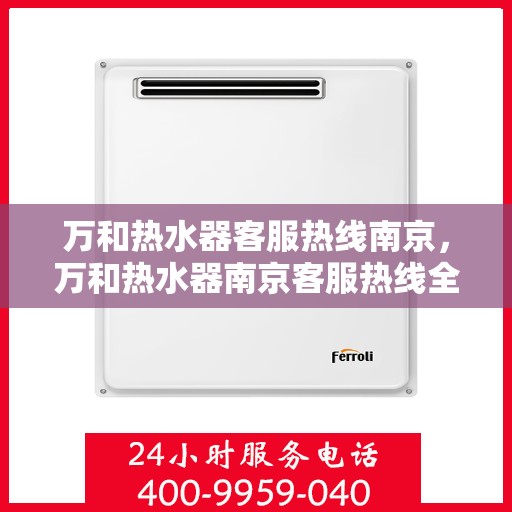 万和热水器客服热线南京，万和热水器南京客服热线全面解析，解决您的使用疑难