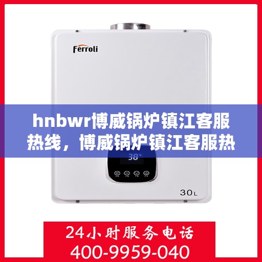 hnbwr博威锅炉镇江客服热线，博威锅炉镇江客服热线，专业解答，贴心服务
