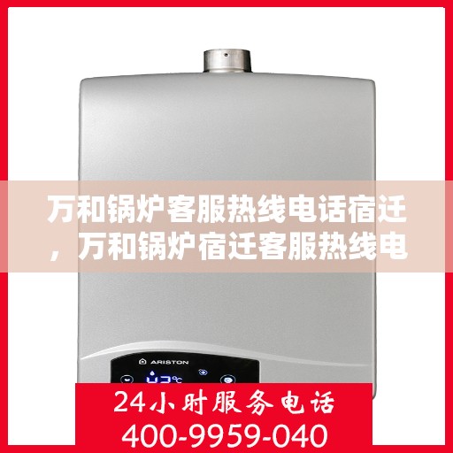 万和锅炉客服热线电话宿迁，万和锅炉宿迁客服热线电话全解析