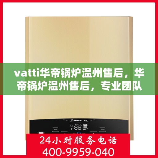 vatti华帝锅炉温州售后，华帝锅炉温州售后，专业团队，贴心服务