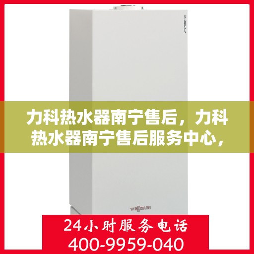 力科热水器南宁售后，力科热水器南宁售后服务中心，专业团队，贴心服务