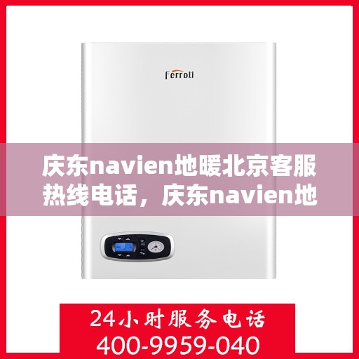 庆东navien地暖北京客服热线电话，庆东navien地暖北京客服热线全攻略，专业解答，贴心服务