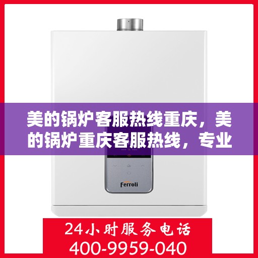 美的锅炉客服热线重庆，美的锅炉重庆客服热线，专业解答，贴心服务