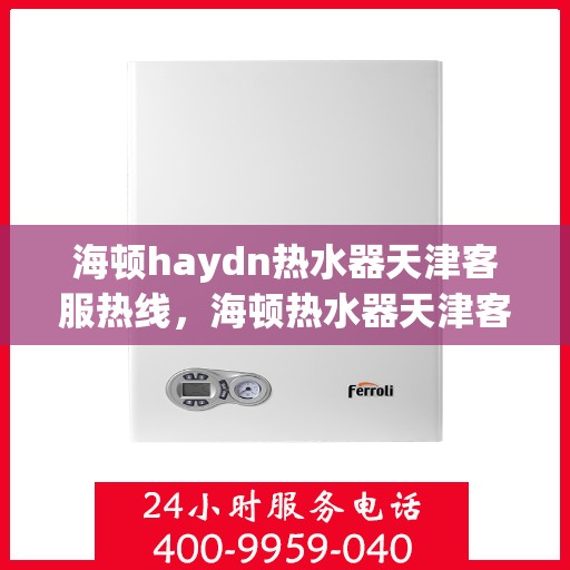 海顿haydn热水器天津客服热线，海顿热水器天津客服热线，专业解答，贴心服务