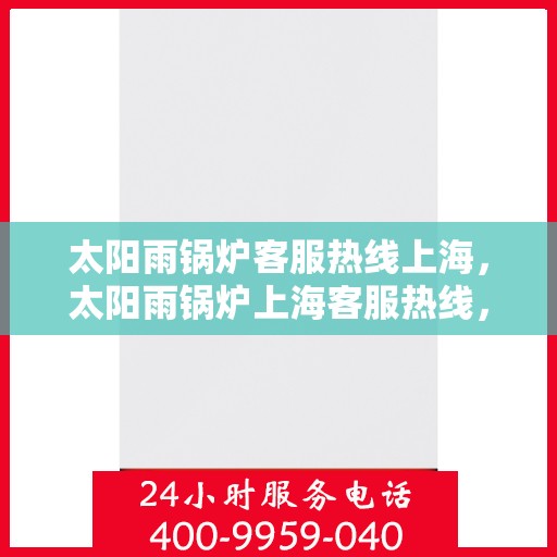 太阳雨锅炉客服热线上海，太阳雨锅炉上海客服热线，专业解答，贴心服务