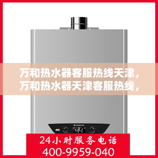 万和热水器客服热线天津，万和热水器天津客服热线，专业解答，温暖您的生活