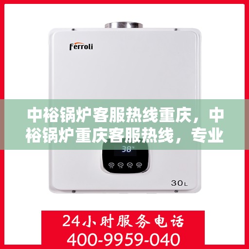 中裕锅炉客服热线重庆，中裕锅炉重庆客服热线，专业解答，贴心服务