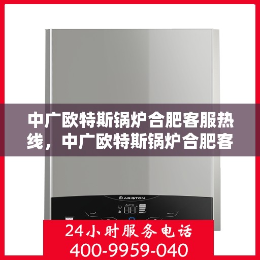中广欧特斯锅炉合肥客服热线，中广欧特斯锅炉合肥客服热线，专业解答，贴心服务