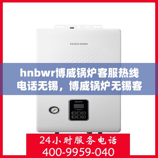 hnbwr博威锅炉客服热线电话无锡，博威锅炉无锡客服热线电话，专业解答，贴心服务