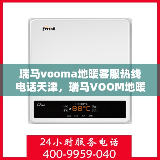 瑞马vooma地暖客服热线电话天津，瑞马VOOM地暖天津客服热线电话，专业解答与贴心服务