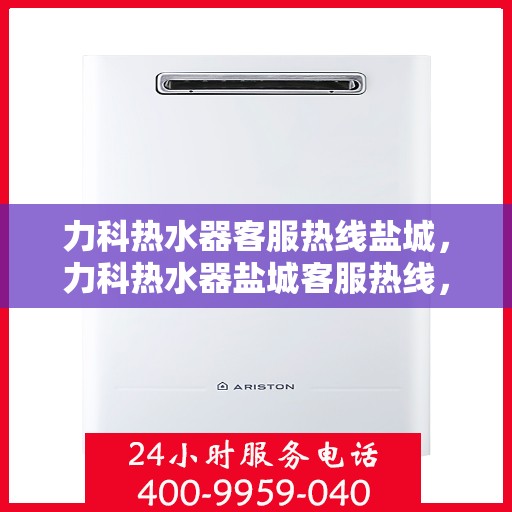 力科热水器客服热线盐城，力科热水器盐城客服热线，专业解答，温暖您的生活