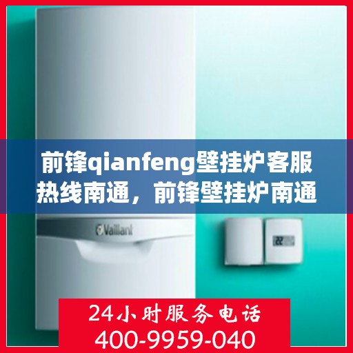 前锋qianfeng壁挂炉客服热线南通，前锋壁挂炉南通客服热线，专业解答，贴心服务