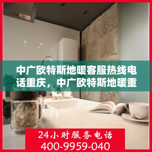 中广欧特斯地暖客服热线电话重庆，中广欧特斯地暖重庆客服热线电话及售后服务解析