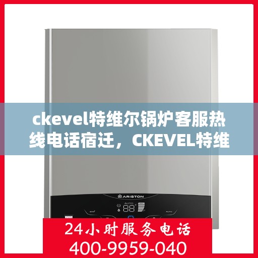 ckevel特维尔锅炉客服热线电话宿迁，CKEVEL特维尔锅炉宿迁客服热线电话及售后服务解析