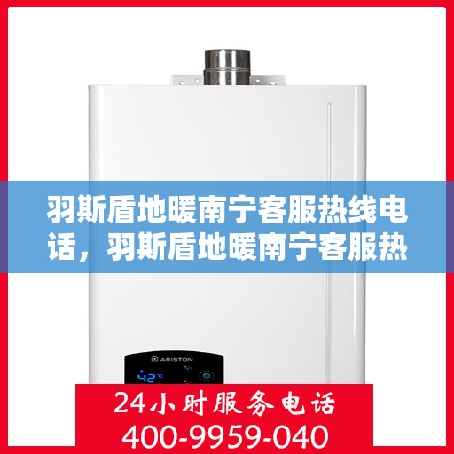 羽斯盾地暖南宁客服热线电话，羽斯盾地暖南宁客服热线详解，专业解答，贴心服务