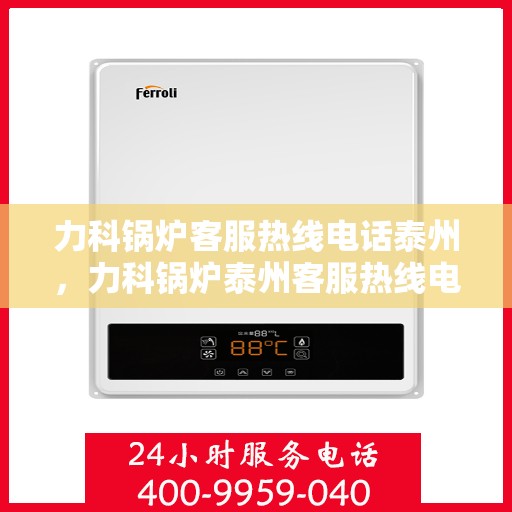 力科锅炉客服热线电话泰州，力科锅炉泰州客服热线电话，专业解答，贴心服务