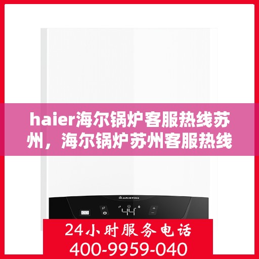 haier海尔锅炉客服热线苏州，海尔锅炉苏州客服热线，专业解答，贴心服务