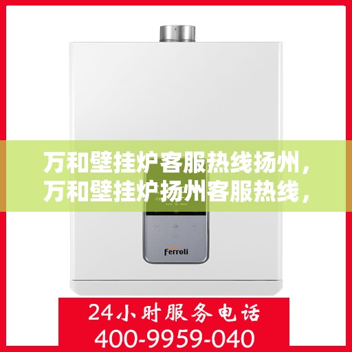 万和壁挂炉客服热线扬州，万和壁挂炉扬州客服热线，专业解答，温暖您的生活