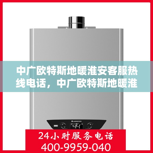 中广欧特斯地暖淮安客服热线电话，中广欧特斯地暖淮安客服热线详解，专业解答，贴心服务！
